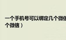 一个手机号可以绑定几个微信实名（一个手机号可以绑定几个微信）