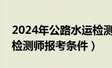 2024年公路水运检测师报考条件（公路水运检测师报考条件）