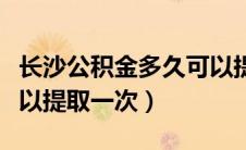 长沙公积金多久可以提取一次（公积金多久可以提取一次）