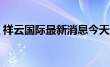 祥云国际最新消息今天（祥云国际最新消息）