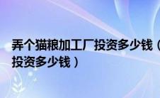 弄个猫粮加工厂投资多少钱（一个小型的狗粮猫粮加工厂要投资多少钱）