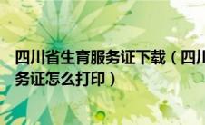 四川省生育服务证下载（四川省计生便民平台申请了生育服务证怎么打印）