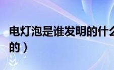 电灯泡是谁发明的什么时候（电灯泡是谁发明的）