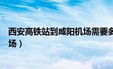 西安高铁站到咸阳机场需要多长时间（西安高铁站到咸阳机场）