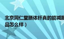 北京同仁堂膳体纤真的能减肥吗（北京同仁堂膳体纤减肥产品怎么样）