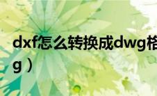 dxf怎么转换成dwg格式（dxf怎么转换成dwg）