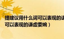 提建议用什么词可以表现的谦虚委婉一点（提建议用什么词可以表现的谦虚委婉）