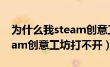 为什么我steam创意工坊进不去（为什么steam创意工坊打不开）