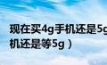 现在买4g手机还是5g手机划算（现在买4g手机还是等5g）