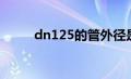 dn125的管外径是多少（dn125）