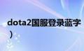 dota2国服登录蓝字（dota2蓝字正在登录中）