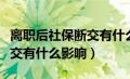 离职后社保断交有什么影响嘛（离职后社保断交有什么影响）