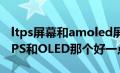 ltps屏幕和amoled屏幕哪个好（屏幕材质LTPS和OLED那个好一点）