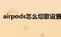 airpods怎么切歌设置（airpods怎么切歌）