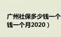 广州社保多少钱一个月 个人（广州社保多少钱一个月2020）