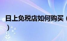 日上免税店如何购买（日上免税店怎么买东西）