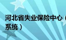 河北省失业保险中心（河北失业保险网上申报系统）