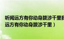 听闻远方有你动身跋涉千里我吹过你吹过的风什么歌（听闻远方有你动身跋涉千里）