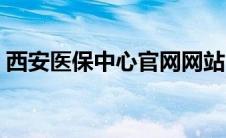 西安医保中心官网网站（西安医保中心官网）