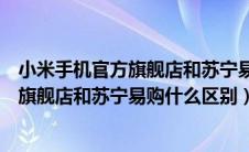 小米手机官方旗舰店和苏宁易购什么区别啊（小米手机官方旗舰店和苏宁易购什么区别）