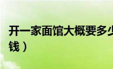 开一家面馆大概要多少钱（开一个面馆要多少钱）