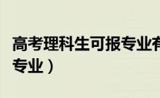 高考理科生可报专业有哪些（高考理科生可报专业）