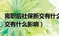 离职后社保断交有什么影响嘛（离职后社保断交有什么影响）