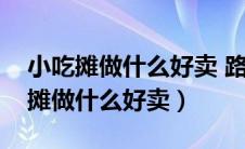 小吃摊做什么好卖 路边摊适合大众的（小吃摊做什么好卖）