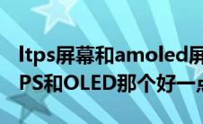 ltps屏幕和amoled屏幕哪个好（屏幕材质LTPS和OLED那个好一点）