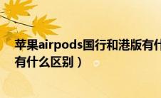 苹果airpods国行和港版有什么区别（airpods国行和港版有什么区别）