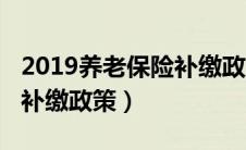 2019养老保险补缴政策最新（2019养老保险补缴政策）