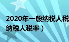 2020年一般纳税人税率是多少（2020年一般纳税人税率）