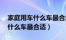 家庭用车什么车最合适15万左右（家庭用车什么车最合适）