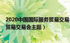 2020中国国际服务贸易交易会主题（2019年中国国际服务贸易交易会主题）