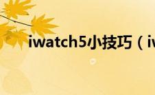 iwatch5小技巧（iwatch5使用攻略）