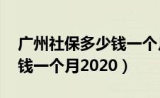 广州社保多少钱一个月 个人（广州社保多少钱一个月2020）