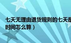 七天无理由退货规则的七天是如何计算的（七天无理由退货时间怎么算）