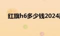 红旗h6多少钱2024款落地价（红旗h6）