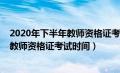 2020年下半年教师资格证考试时间是多少（2020年下半年教师资格证考试时间）