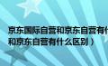 京东国际自营和京东自营有什么区别化妆品（京东国际自营和京东自营有什么区别）