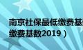 南京社保最低缴费基数2024（南京社保最低缴费基数2019）