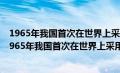 1965年我国首次在世界上采用化学方法人工合成了什么（1965年我国首次在世界上采用化学方法）