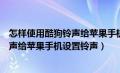 怎样使用酷狗铃声给苹果手机设置铃声呢（怎样使用酷狗铃声给苹果手机设置铃声）