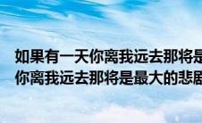 如果有一天你离我远去那将是最大的悲剧英文（如果有一天你离我远去那将是最大的悲剧）