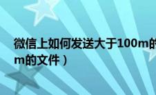 微信上如何发送大于100m的文件（微信如何发送大于100m的文件）