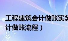 工程建筑会计做账实务操作视频（建筑工程会计做账流程）