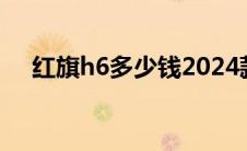 红旗h6多少钱2024款落地价（红旗h6）