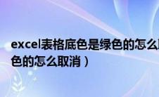 excel表格底色是绿色的怎么取消颜色（excel表格底色是绿色的怎么取消）