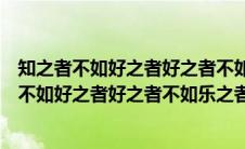 知之者不如好之者好之者不如乐之者的意思和出处（知之者不如好之者好之者不如乐之者的意思）