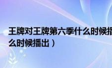 王牌对王牌第六季什么时候播出时间（王牌对王牌第六季什么时候播出）